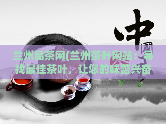 兰州品茶网(兰州茶叶网站:寻找最佳茶叶,让您的味蕾兴奋不已)