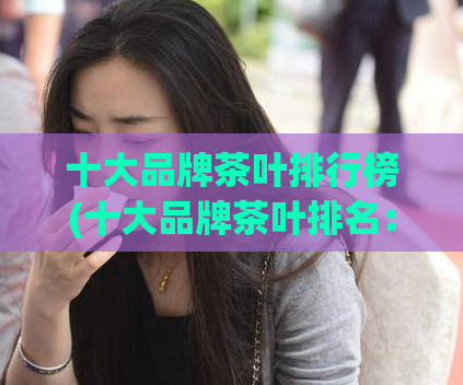 十大品牌茶叶排行榜(十大品牌茶叶排名：谁是最受欢迎的茶叶品牌？)