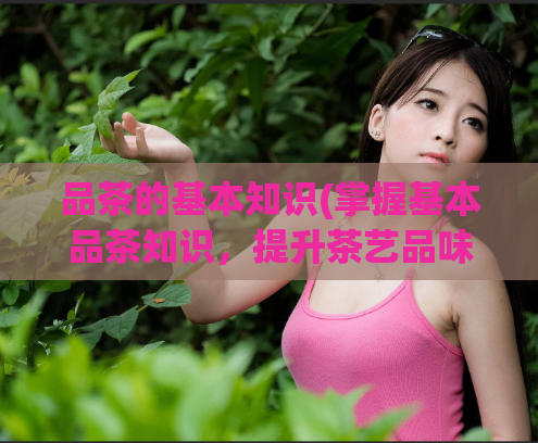 品茶的基本知识(掌握基本品茶知识，提升茶艺品味)