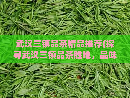 武汉三镇品茶精品推荐(探寻武汉三镇品茶胜地,品味香醇佳茗)