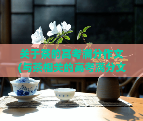关于茶的高考满分作文(与茶相关的高考满分文章茶:泡出人生的品味)