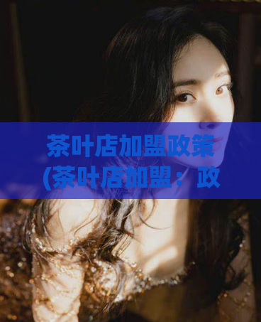 茶叶店加盟政策(茶叶店加盟：政策详解)