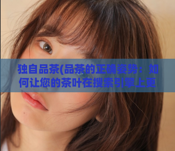 独自品茶(品茶的正确姿势:如何让您的茶叶在搜索引擎上更受欢迎?)