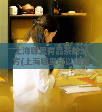 上海哪里有品茶的地方(上海哪里可以喝到高品质的茶?)
