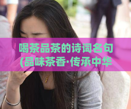 喝茶品茶的诗词名句(品味茶香·传承中华茶文化)