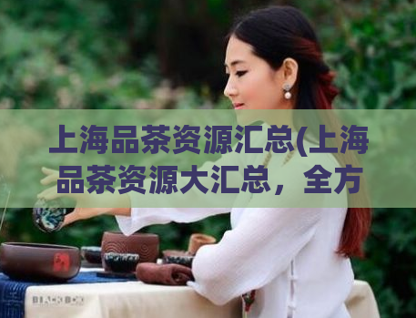 上海品茶资源汇总(上海品茶资源大汇总，全方位为您解析这座城市最好喝的茶！)