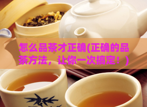 怎么品茶才正确(正确的品茶方法，让你一次搞定！)