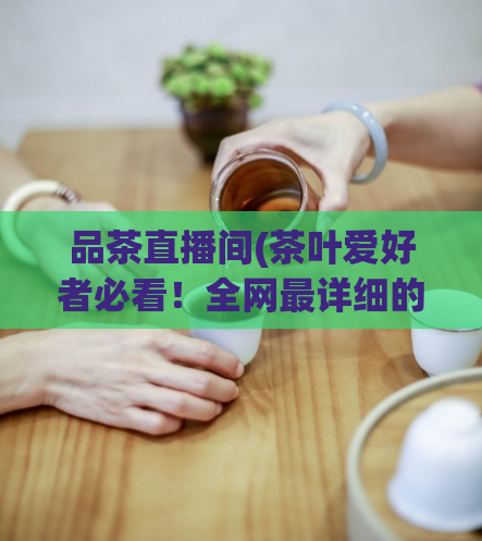 品茶直播间(茶叶爱好者必看！全网最详细的茶叶直播间介绍)