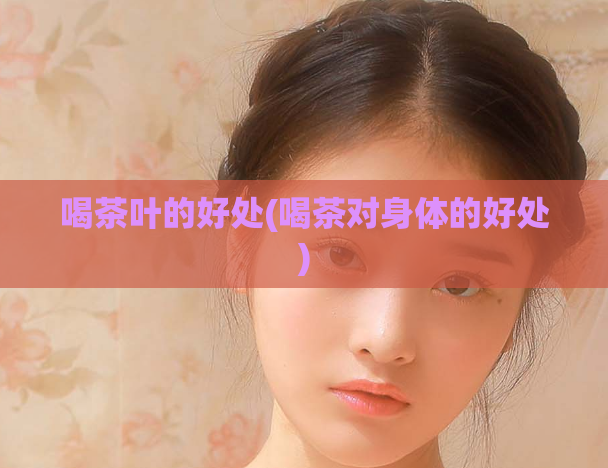 喝茶叶的好处(喝茶对身体的好处)