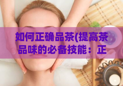 如何正确品茶(提高茶品味的必备技能：正确品茶方法)