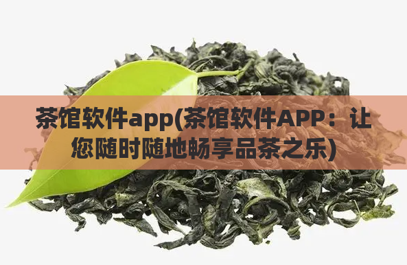 茶馆软件app(茶馆软件APP：让您随时随地畅享品茶之乐)