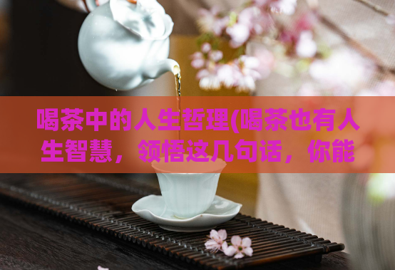 喝茶中的人生哲理(喝茶也有人生智慧,领悟这几句话,你能不一样!)