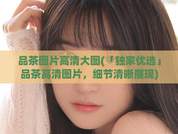 品茶图片高清大图(「独家优选」品茶高清图片，细节清晰展现)