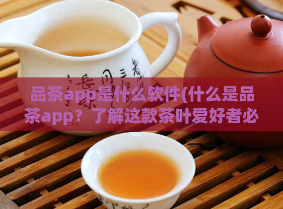 品茶app是什么软件(什么是品茶app？了解这款茶叶爱好者必备软件)