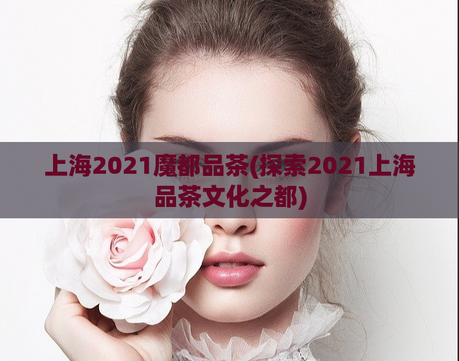 上海2021魔都品茶(探索2021上海品茶文化之都)