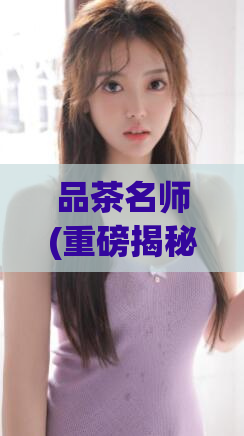 品茶名师(重磅揭秘：如何成为一名顶级品茶名师？)