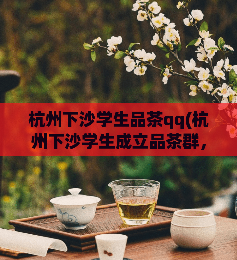 杭州下沙学生品茶qq(杭州下沙学生成立品茶群，与众品茶爱好者互动)