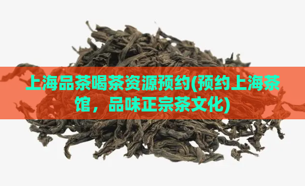 上海品茶喝茶资源预约(预约上海茶馆,品味正宗茶文化)