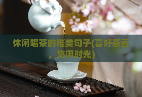 休闲喝茶的唯美句子(喜好茶香,悠闲时光)