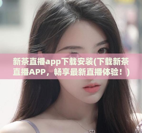 新茶直播app下载安装(下载新茶直播APP，畅享最新直播体验！)