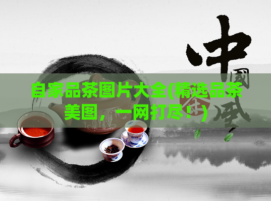 自家品茶图片大全(精选品茶美图,一网打尽!)