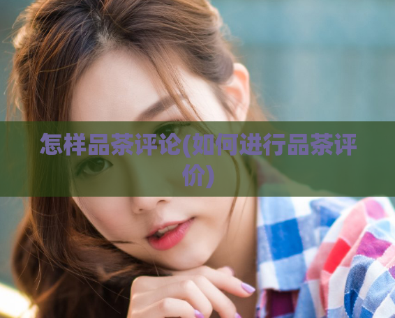 怎样品茶评论(如何进行品茶评价)