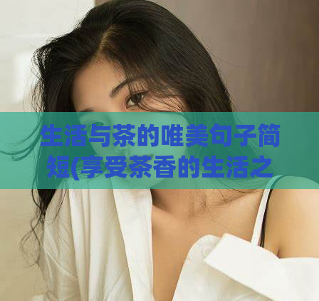 生活与茶的唯美句子简短(享受茶香的生活之旅)