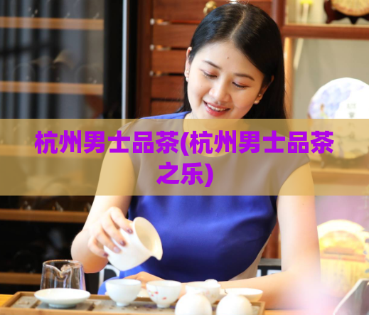 杭州男士品茶(杭州男士品茶之乐)