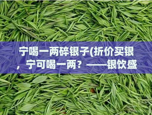 宁喝一两碎银子(折价买银,宁可喝一两?——银饮盛行官媒力推)