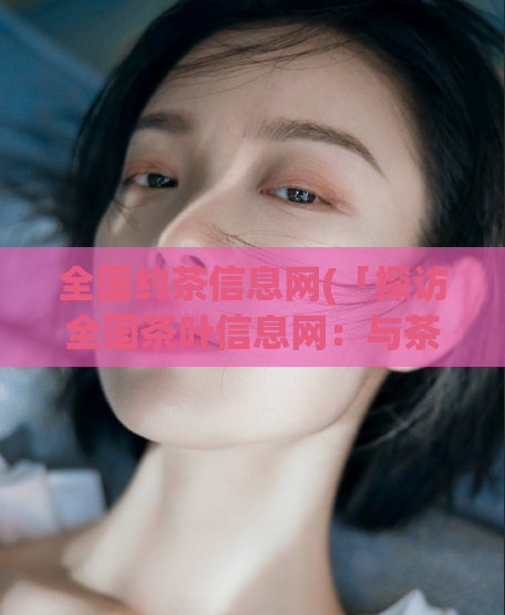 全国约茶信息网(「探访全国茶叶信息网:与茶叶的邂逅之旅」)