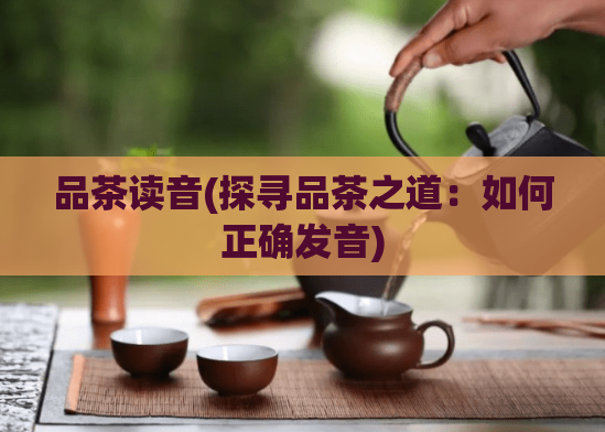品茶读音(探寻品茶之道：如何正确发音)