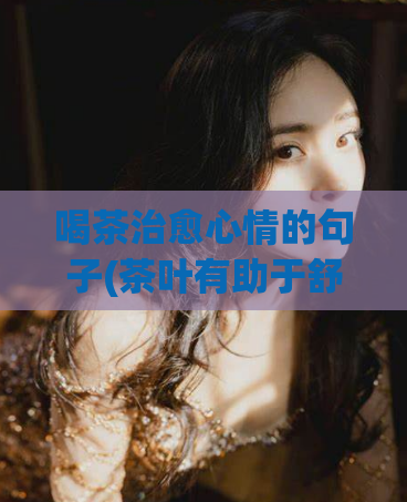 喝茶治愈心情的句子(茶叶有助于舒缓情绪:喝茶让你心情更好)