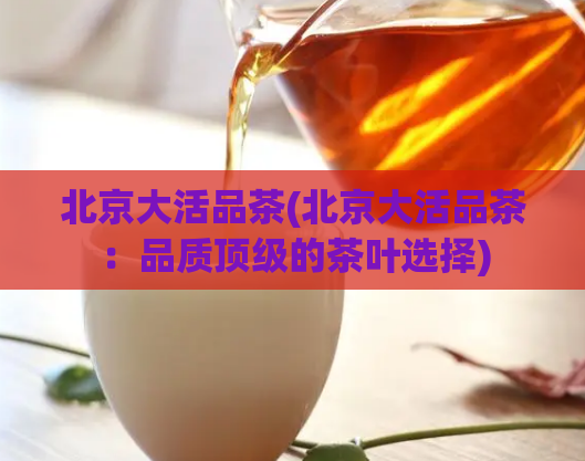 北京大活品茶(北京大活品茶:品质顶级的茶叶选择)