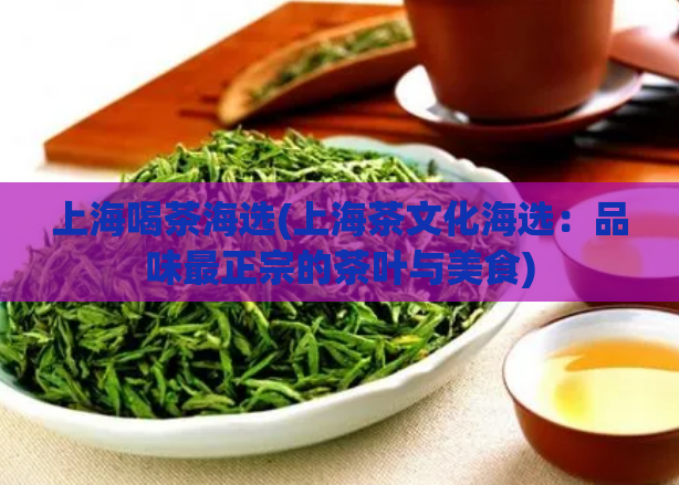 上海喝茶海选(上海茶文化海选：品味最正宗的茶叶与美食)