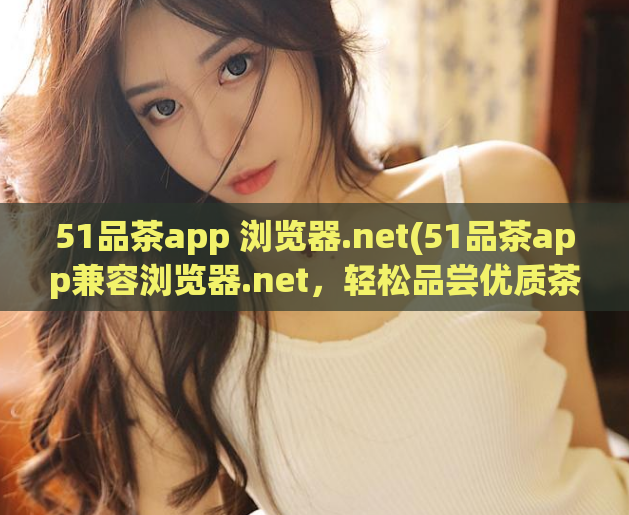 51品茶app 浏览器.net(51品茶app兼容浏览器.net，轻松品尝优质茶叶)