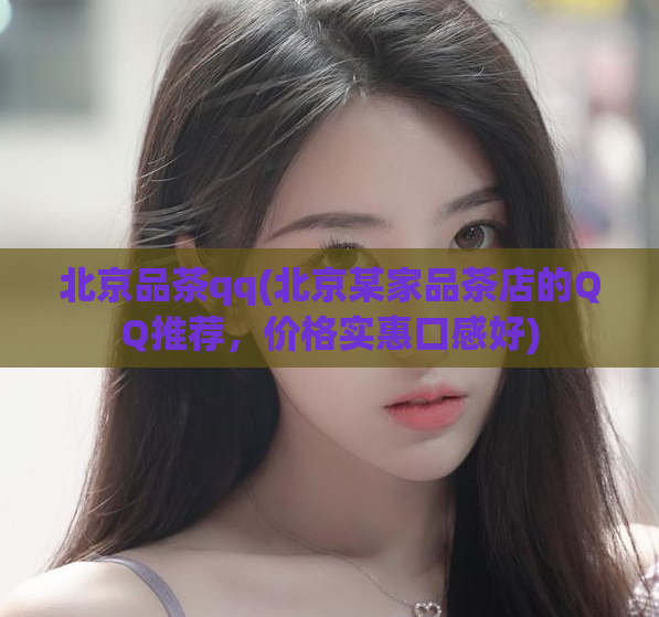 北京品茶qq(北京某家品茶店的QQ推荐,价格实惠口感好)