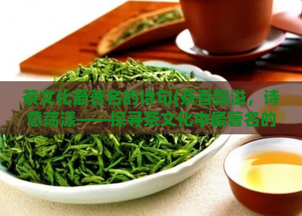 茶文化最著名的诗句(茶香飘溢，诗意荡漾——探寻茶文化中最著名的诗句)