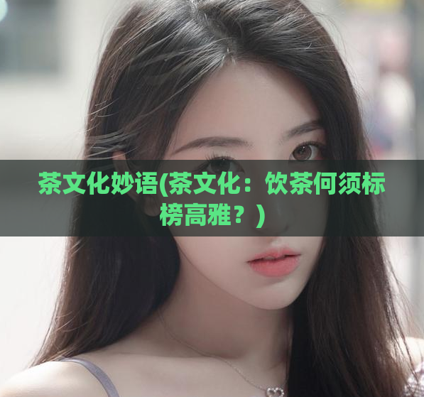 茶文化妙语(茶文化:饮茶何须标榜高雅?)