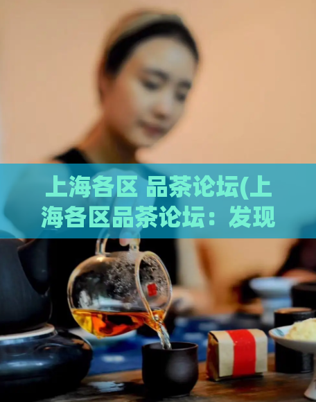 上海各区 品茶论坛(上海各区品茶论坛:发现最适合你口味的品质好茶)