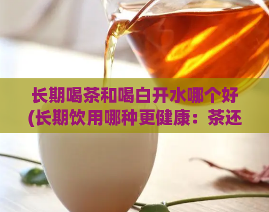 长期喝茶和喝白开水哪个好(长期饮用哪种更健康：茶还是白开水？)