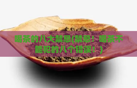 喝茶的八大禁忌(禁忌！喝茶不能犯的八个错误！)