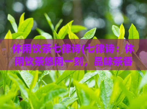 休闲饮茶七律诗(七律诗：休闲饮茶悠闲一刻，品味茶香)