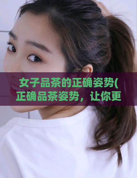 女子品茶的正确姿势(正确品茶姿势，让你更懂茶的美妙)