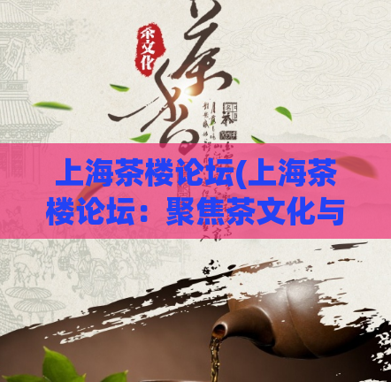 上海茶楼论坛(上海茶楼论坛:聚焦茶文化与美食探索)