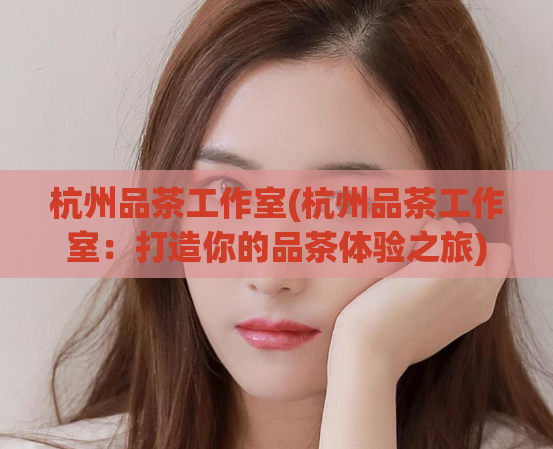杭州品茶工作室(杭州品茶工作室：打造你的品茶体验之旅)