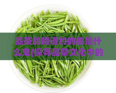 品茶的暗语约的都是什么鬼(探寻品茶文化中的神秘语言)