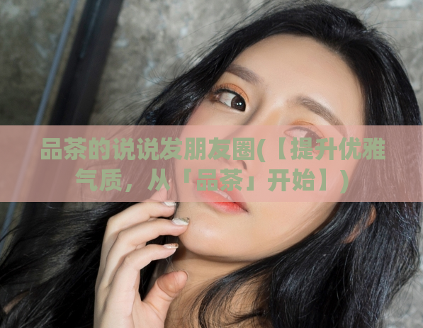 品茶的说说发朋友圈(【提升优雅气质,从「品茶」开始】)
