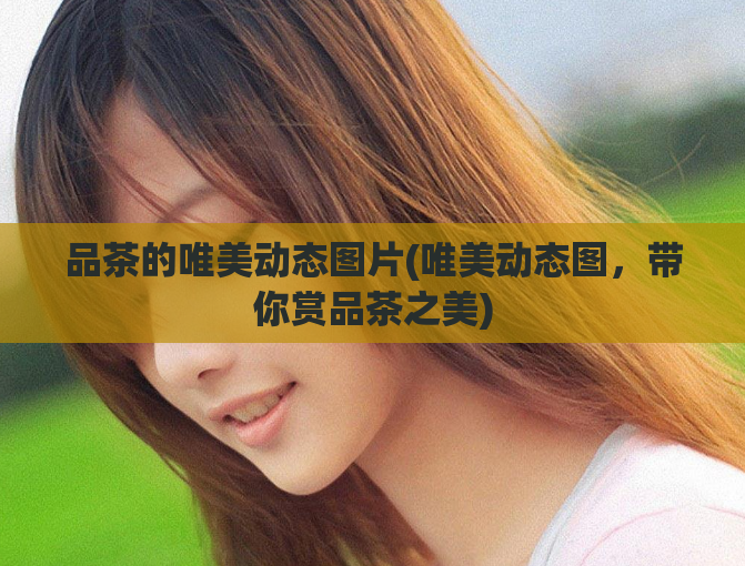 品茶的唯美动态图片(唯美动态图，带你赏品茶之美)