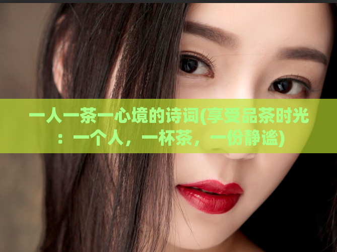 一人一茶一心境的诗词(享受品茶时光:一个人,一杯茶,一份静谧)