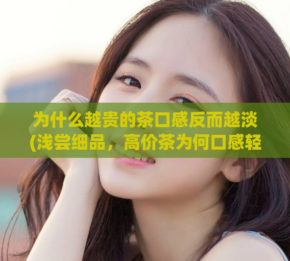 为什么越贵的茶口感反而越淡(浅尝细品,高价茶为何口感轻盈?)